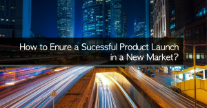 How to Enure a Sucessful Product Launch in a New Market?